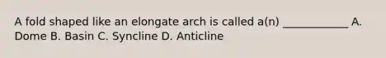 A fold shaped like an elongate arch is called a(n) ____________ A. Dome B. Basin C. Syncline D. Anticline