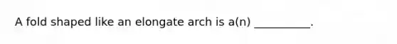 A fold shaped like an elongate arch is a(n) __________.