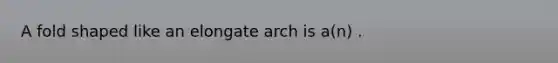 A fold shaped like an elongate arch is a(n) .