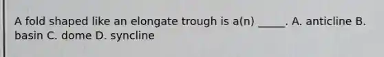 A fold shaped like an elongate trough is a(n) _____. A. anticline B. basin C. dome D. syncline