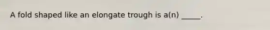 A fold shaped like an elongate trough is a(n) _____.