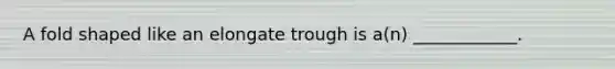 A fold shaped like an elongate trough is a(n) ____________.