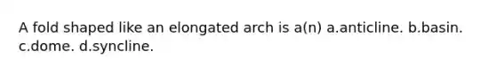 A fold shaped like an elongated arch is a(n) a.anticline. b.basin. c.dome. d.syncline.