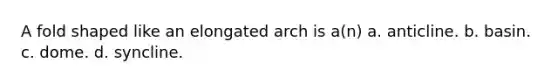 A fold shaped like an elongated arch is a(n) a. anticline. b. basin. c. dome. d. syncline.