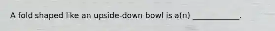 A fold shaped like an upside-down bowl is a(n) ____________.