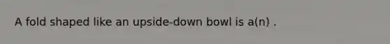 A fold shaped like an upside-down bowl is a(n) .