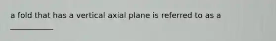 a fold that has a vertical axial plane is referred to as a ___________