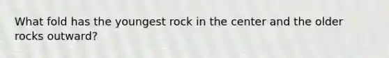 What fold has the youngest rock in the center and the older rocks outward?