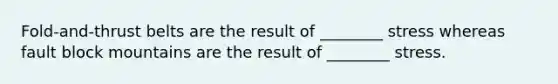Fold-and-thrust belts are the result of ________ stress whereas fault block mountains are the result of ________ stress.