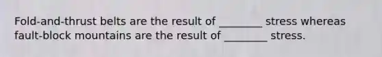 Fold-and-thrust belts are the result of ________ stress whereas fault-block mountains are the result of ________ stress.