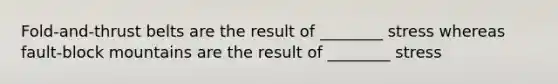 Fold-and-thrust belts are the result of ________ stress whereas fault-block mountains are the result of ________ stress