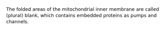 The folded areas of the mitochondrial inner membrane are called (plural) blank, which contains embedded proteins as pumps and channels.