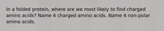 In a folded protein, where are we most likely to find charged amino acids? Name 4 charged amino acids. Name 4 non-polar amino acids.