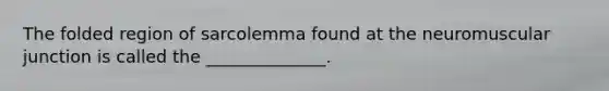 The folded region of sarcolemma found at the neuromuscular junction is called the ______________.