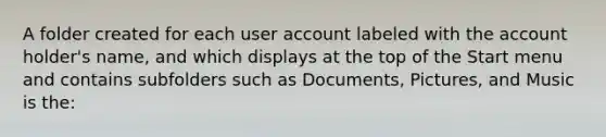 A folder created for each user account labeled with the account holder's name, and which displays at the top of the Start menu and contains subfolders such as Documents, Pictures, and Music is the: