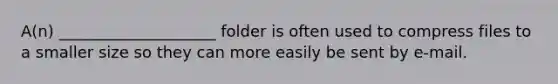 A(n) ____________________ folder is often used to compress files to a smaller size so they can more easily be sent by e-mail.