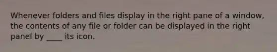 Whenever folders and files display in the right pane of a window, the contents of any file or folder can be displayed in the right panel by ____ its icon.