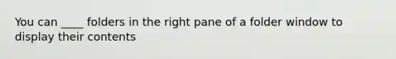 You can ____ folders in the right pane of a folder window to display their contents