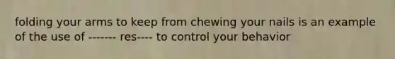 folding your arms to keep from chewing your nails is an example of the use of ------- res---- to control your behavior