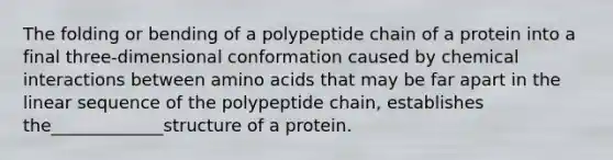 The folding or bending of a polypeptide chain of a protein into a final three-dimensional conformation caused by chemical interactions between amino acids that may be far apart in the linear sequence of the polypeptide chain, establishes the_____________structure of a protein.