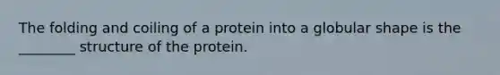 The folding and coiling of a protein into a globular shape is the ________ structure of the protein.