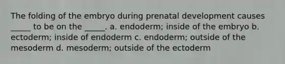 The folding of the embryo during prenatal development causes _____ to be on the _____. a. endoderm; inside of the embryo b. ectoderm; inside of endoderm c. endoderm; outside of the mesoderm d. mesoderm; outside of the ectoderm