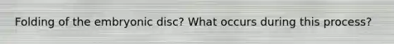 Folding of the embryonic disc? What occurs during this process?