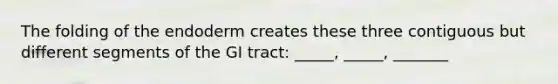 The folding of the endoderm creates these three contiguous but different segments of the GI tract: _____, _____, _______