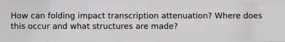 How can folding impact transcription attenuation? Where does this occur and what structures are made?