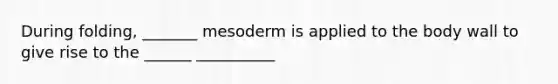 During folding, _______ mesoderm is applied to the body wall to give rise to the ______ __________