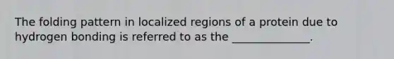 The folding pattern in localized regions of a protein due to hydrogen bonding is referred to as the ______________.