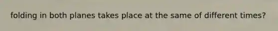 folding in both planes takes place at the same of different times?