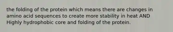 the folding of the protein which means there are changes in amino acid sequences to create more stability in heat AND Highly hydrophobic core and folding of the protein.