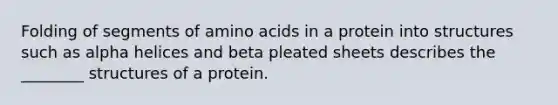 Folding of segments of amino acids in a protein into structures such as alpha helices and beta pleated sheets describes the ________ structures of a protein.