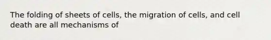 The folding of sheets of cells, the migration of cells, and cell death are all mechanisms of