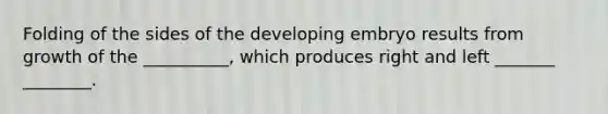 Folding of the sides of the developing embryo results from growth of the __________, which produces right and left _______ ________.