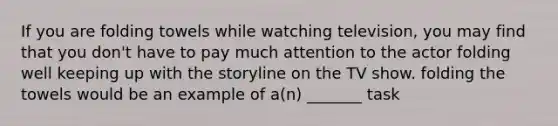 If you are folding towels while watching television, you may find that you don't have to pay much attention to the actor folding well keeping up with the storyline on the TV show. folding the towels would be an example of a(n) _______ task