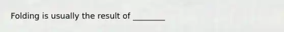 Folding is usually the result of ________