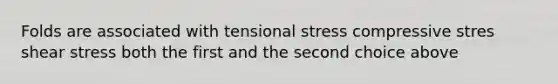 Folds are associated with tensional stress compressive stres shear stress both the first and the second choice above