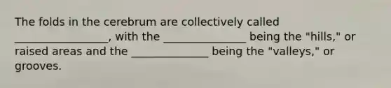 The folds in the cerebrum are collectively called _________________, with the _______________ being the "hills," or raised areas and the ______________ being the "valleys," or grooves.