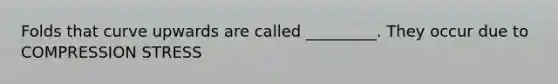 Folds that curve upwards are called _________. They occur due to COMPRESSION STRESS