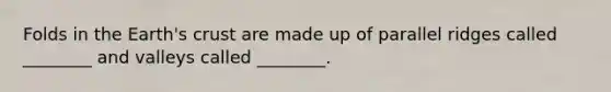 Folds in the Earth's crust are made up of parallel ridges called ________ and valleys called ________.
