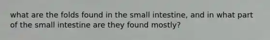 what are the folds found in the small intestine, and in what part of the small intestine are they found mostly?