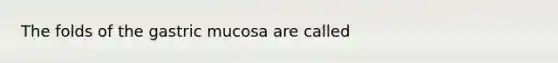 The folds of the gastric mucosa are called