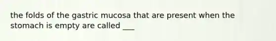 the folds of the gastric mucosa that are present when the stomach is empty are called ___