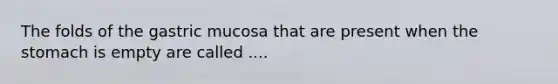 The folds of the gastric mucosa that are present when the stomach is empty are called ....