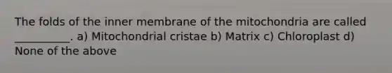 The folds of the inner membrane of the mitochondria are called __________. a) Mitochondrial cristae b) Matrix c) Chloroplast d) None of the above