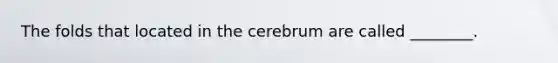 The folds that located in the cerebrum are called ________.