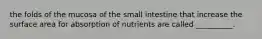 the folds of the mucosa of the small intestine that increase the surface area for absorption of nutrients are called __________.