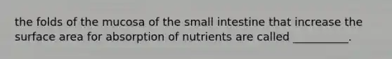 the folds of the mucosa of the small intestine that increase the surface area for absorption of nutrients are called __________.